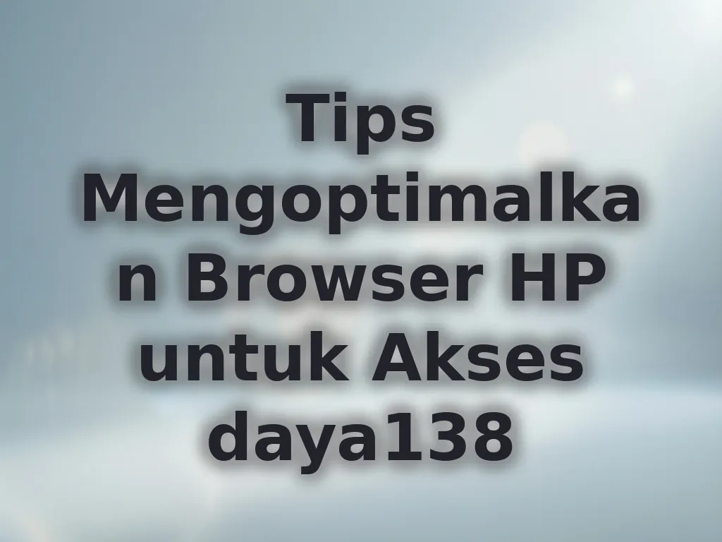 Tips Mengoptimalkan Browser HP untuk Akses daya138